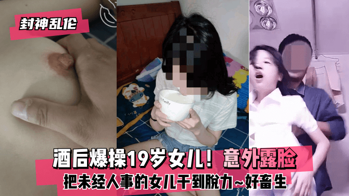 【封神乱伦】酒后爆操19岁女儿！意外露脸！把未经人事的女儿干到脱力~好畜生~但又好刺激~!