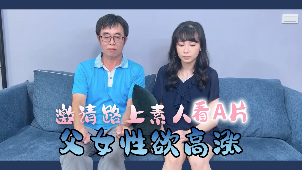 街頭素人父女共賞禁忌影片 真實偷拍父女禁斷情慾實錄 血脈賁張擦槍走火直擊